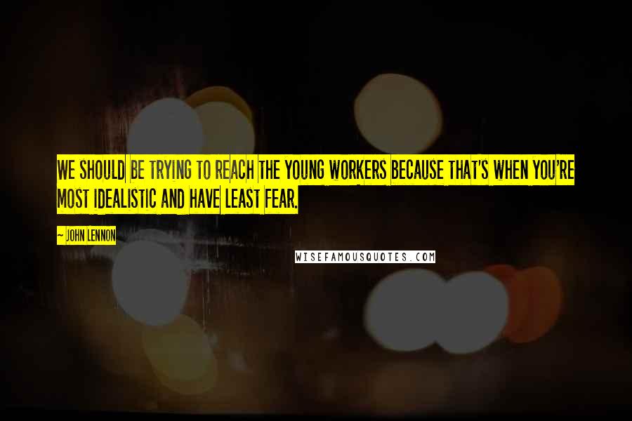 John Lennon Quotes: We should be trying to reach the young workers because that's when you're most idealistic and have least fear.