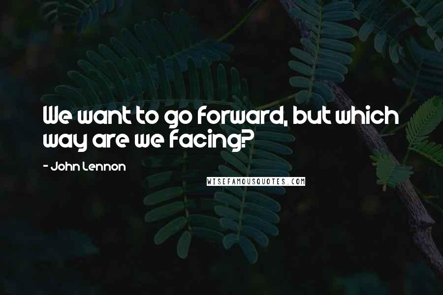 John Lennon Quotes: We want to go forward, but which way are we facing?