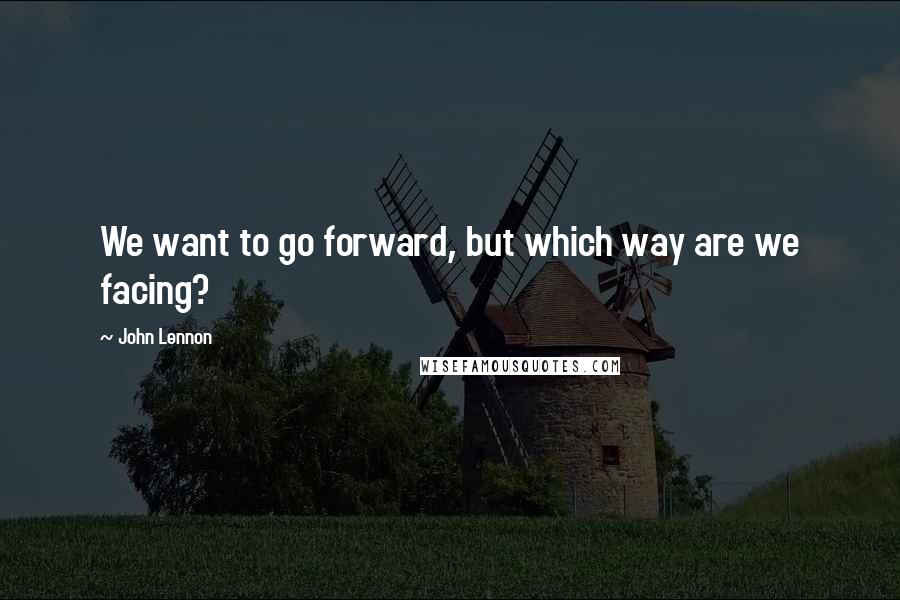John Lennon Quotes: We want to go forward, but which way are we facing?