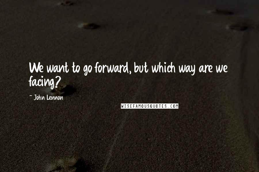 John Lennon Quotes: We want to go forward, but which way are we facing?