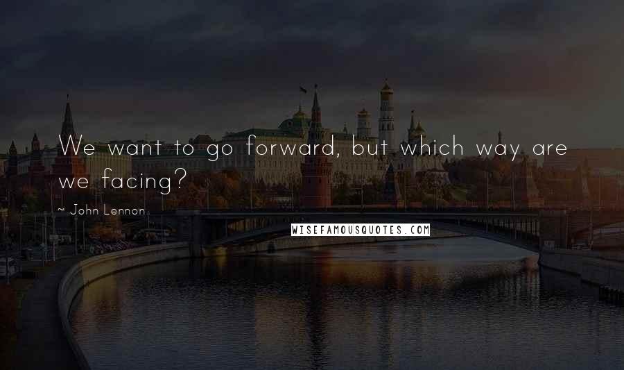 John Lennon Quotes: We want to go forward, but which way are we facing?