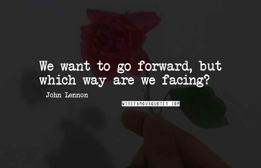 John Lennon Quotes: We want to go forward, but which way are we facing?