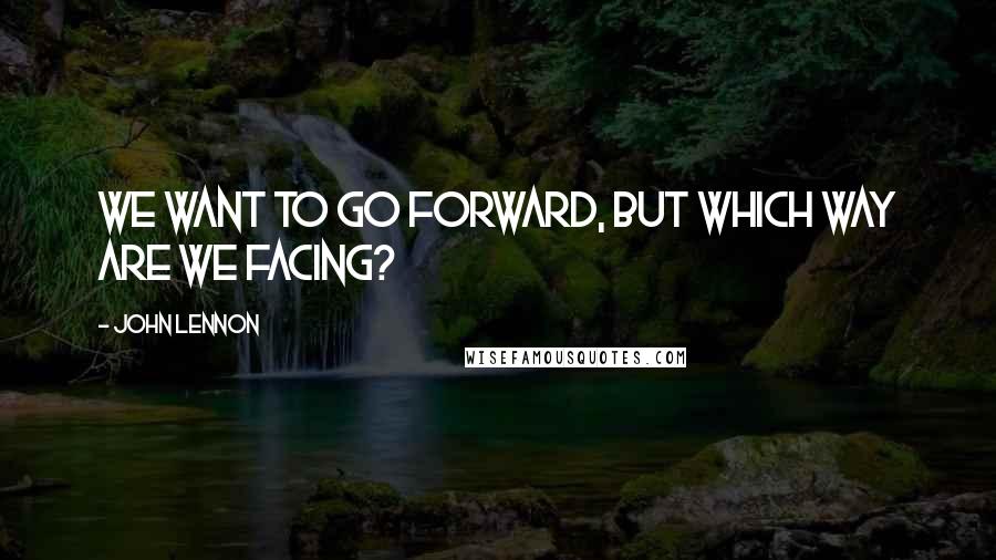 John Lennon Quotes: We want to go forward, but which way are we facing?