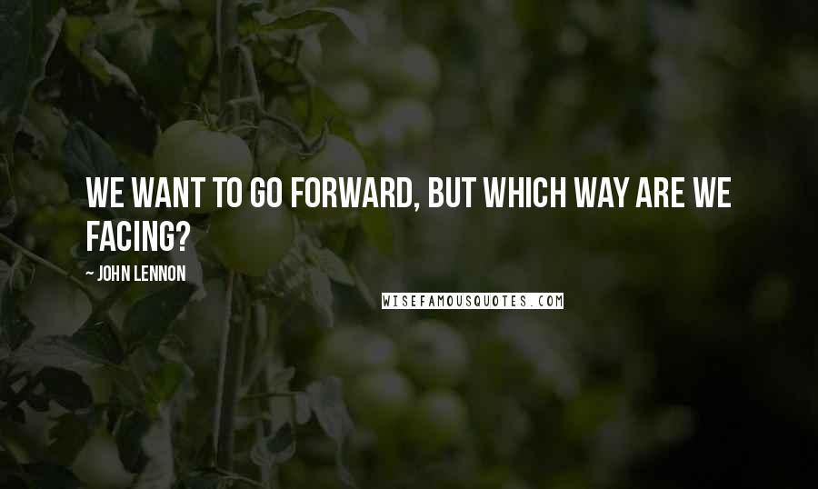 John Lennon Quotes: We want to go forward, but which way are we facing?