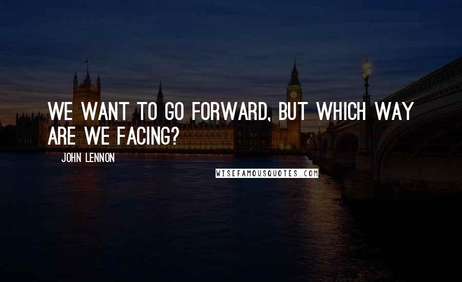 John Lennon Quotes: We want to go forward, but which way are we facing?