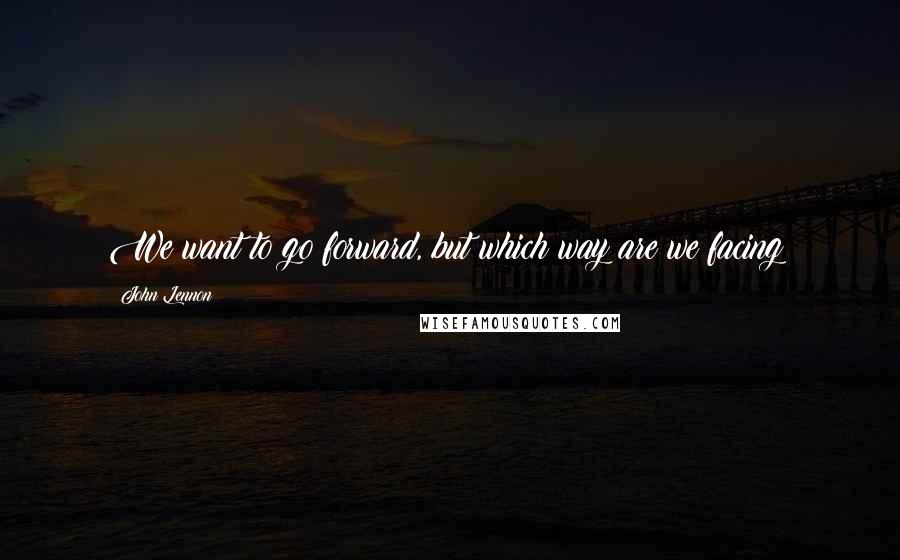 John Lennon Quotes: We want to go forward, but which way are we facing?