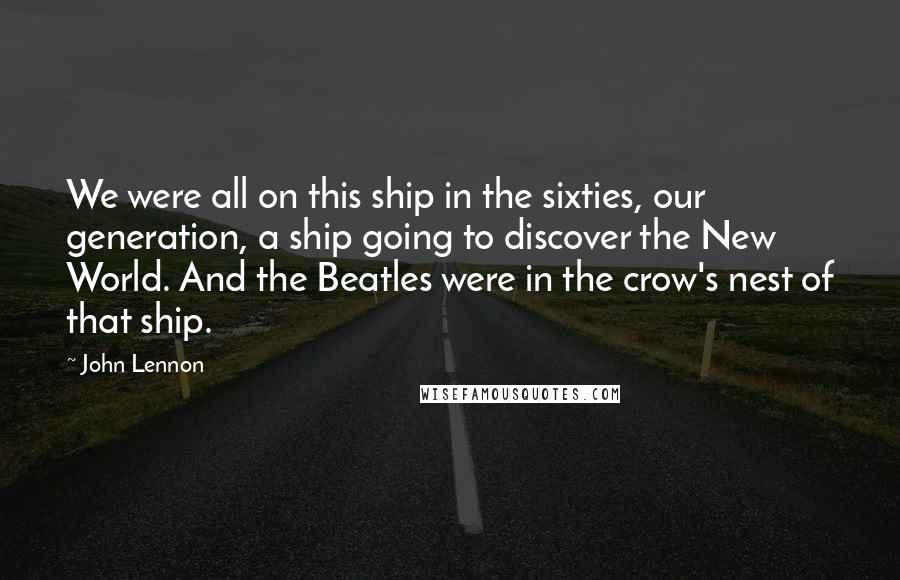 John Lennon Quotes: We were all on this ship in the sixties, our generation, a ship going to discover the New World. And the Beatles were in the crow's nest of that ship.