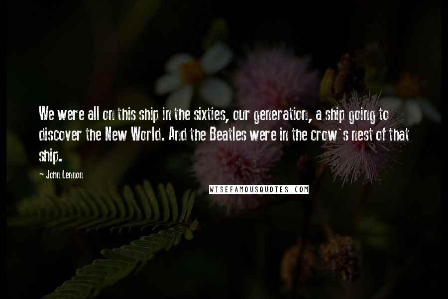 John Lennon Quotes: We were all on this ship in the sixties, our generation, a ship going to discover the New World. And the Beatles were in the crow's nest of that ship.