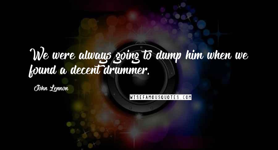 John Lennon Quotes: We were always going to dump him when we found a decent drummer.