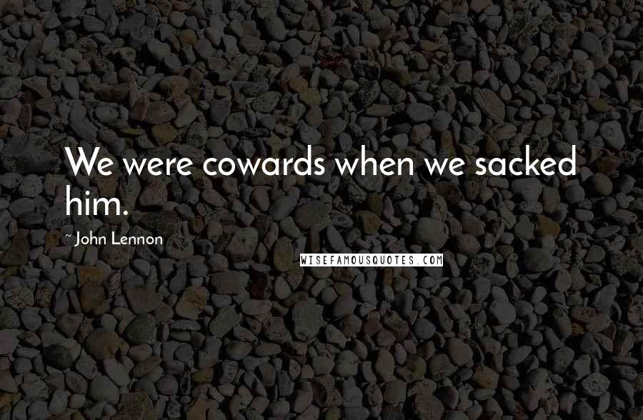 John Lennon Quotes: We were cowards when we sacked him.