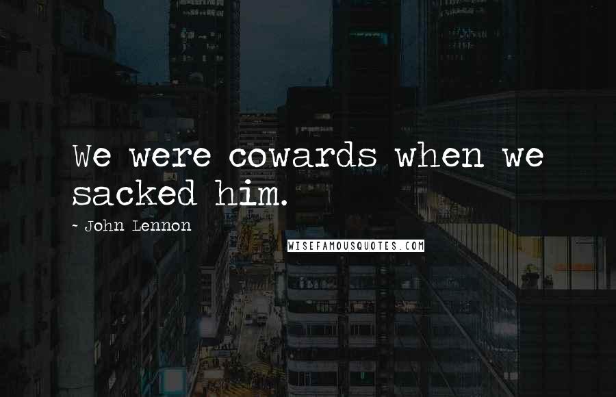 John Lennon Quotes: We were cowards when we sacked him.