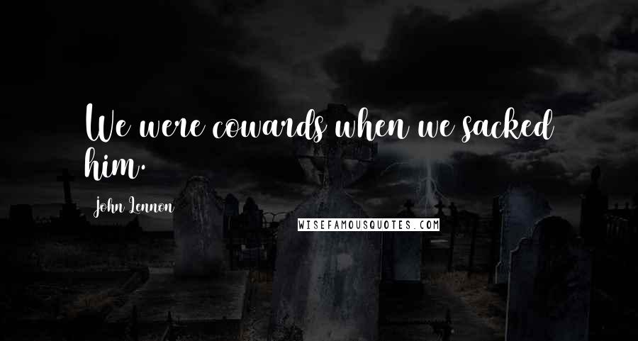 John Lennon Quotes: We were cowards when we sacked him.