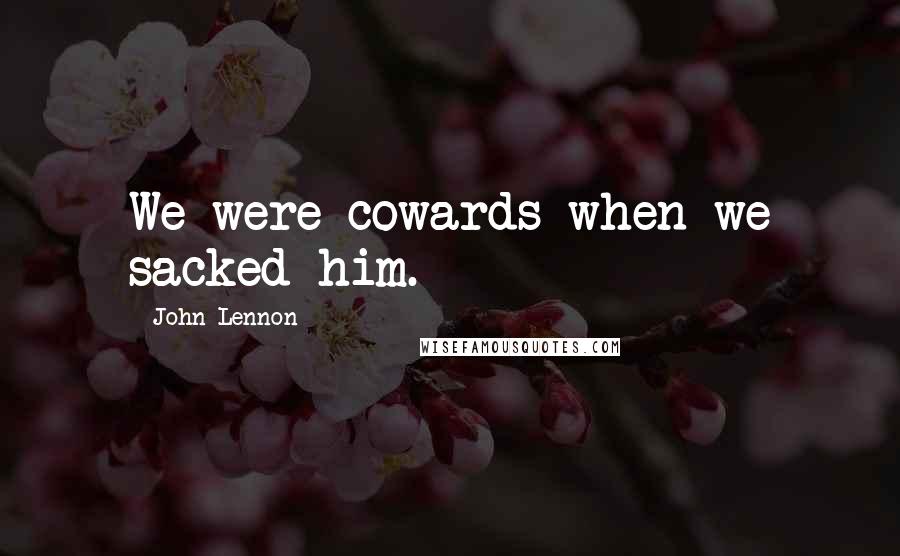 John Lennon Quotes: We were cowards when we sacked him.