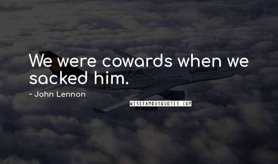 John Lennon Quotes: We were cowards when we sacked him.