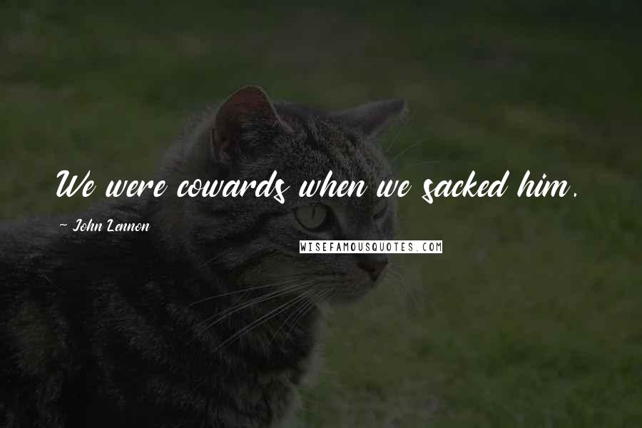 John Lennon Quotes: We were cowards when we sacked him.