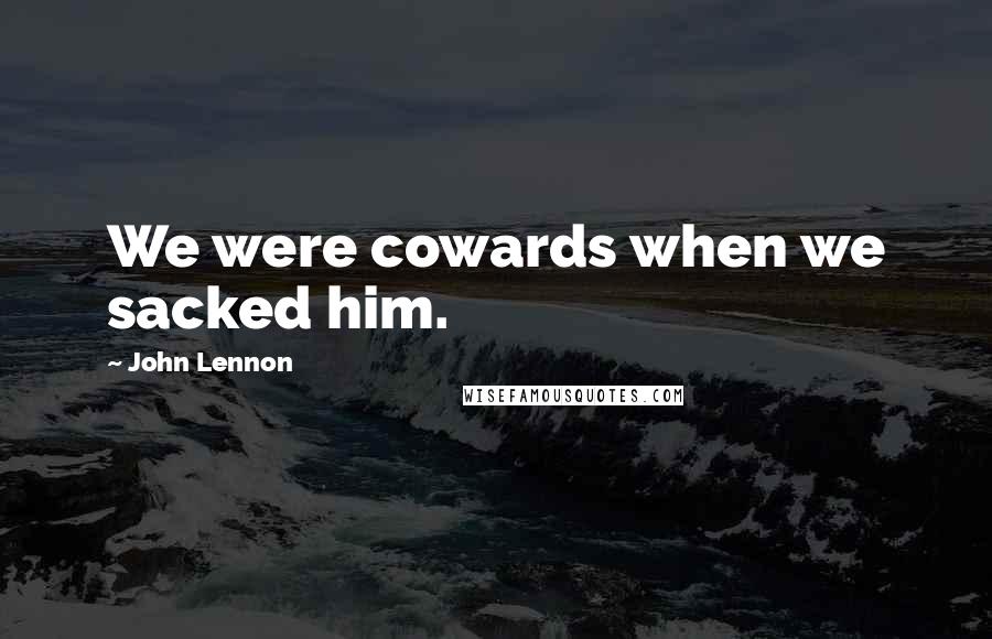 John Lennon Quotes: We were cowards when we sacked him.