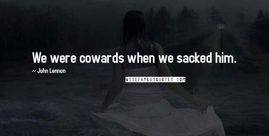 John Lennon Quotes: We were cowards when we sacked him.