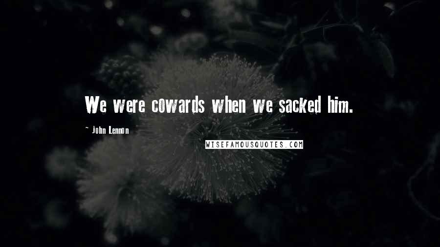 John Lennon Quotes: We were cowards when we sacked him.