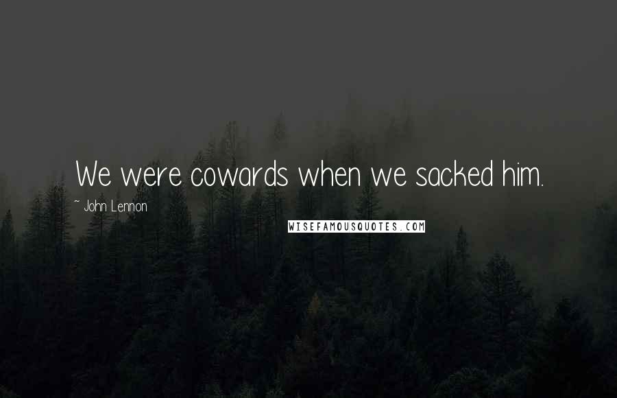 John Lennon Quotes: We were cowards when we sacked him.