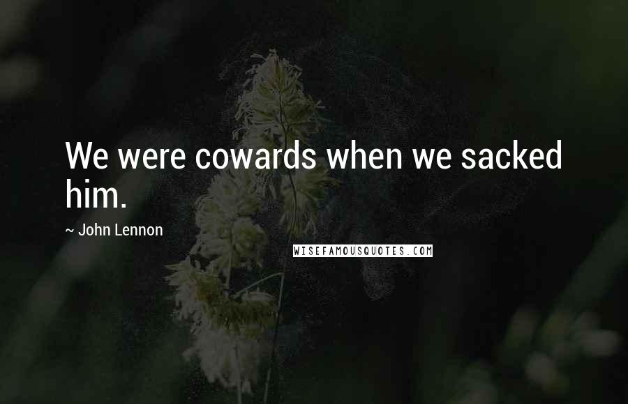 John Lennon Quotes: We were cowards when we sacked him.