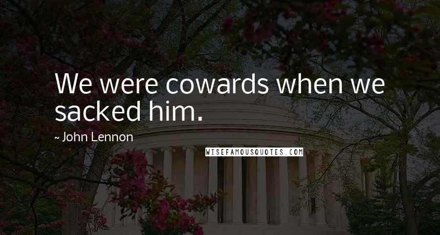 John Lennon Quotes: We were cowards when we sacked him.