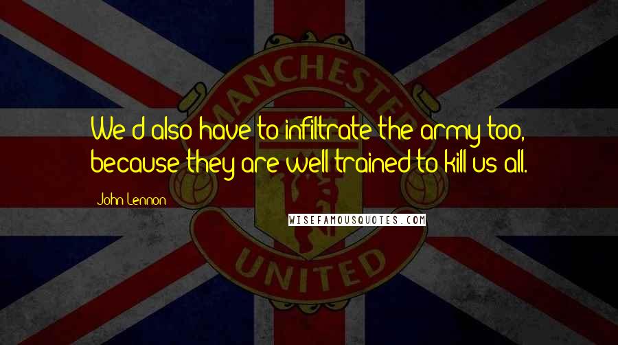 John Lennon Quotes: We'd also have to infiltrate the army too, because they are well trained to kill us all.