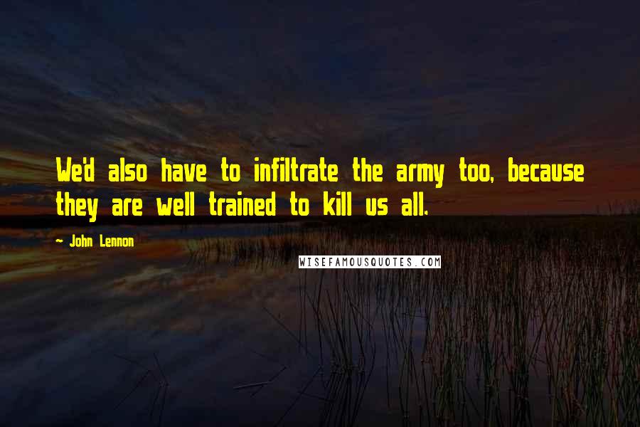 John Lennon Quotes: We'd also have to infiltrate the army too, because they are well trained to kill us all.