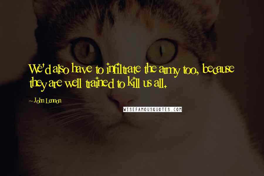 John Lennon Quotes: We'd also have to infiltrate the army too, because they are well trained to kill us all.