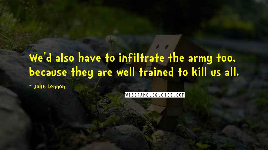 John Lennon Quotes: We'd also have to infiltrate the army too, because they are well trained to kill us all.