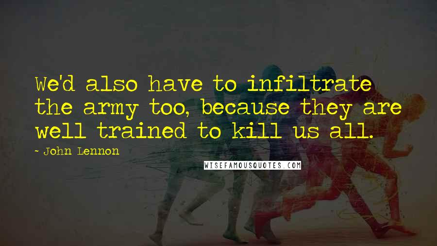 John Lennon Quotes: We'd also have to infiltrate the army too, because they are well trained to kill us all.