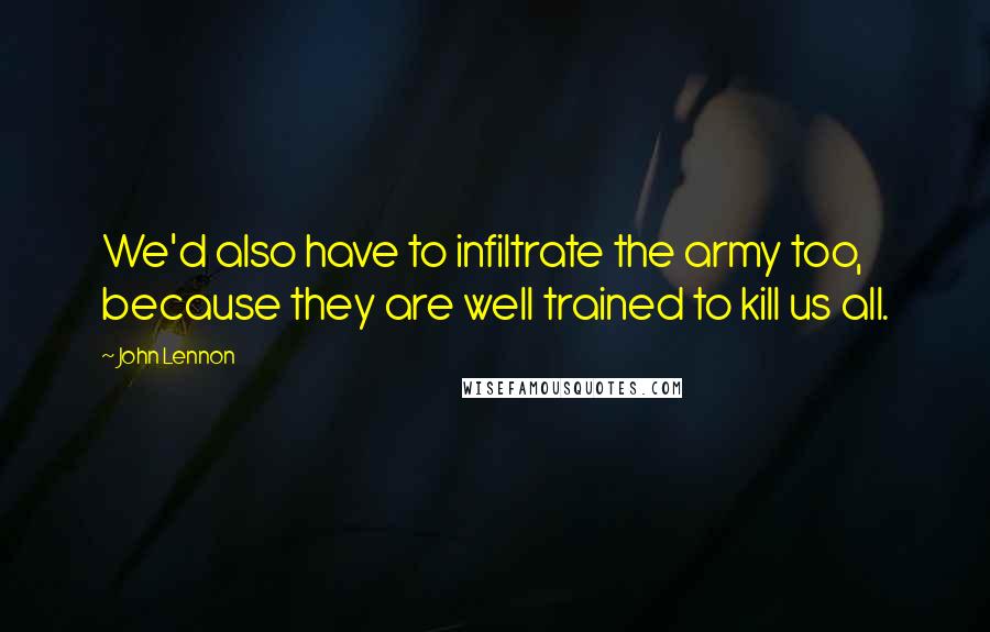 John Lennon Quotes: We'd also have to infiltrate the army too, because they are well trained to kill us all.