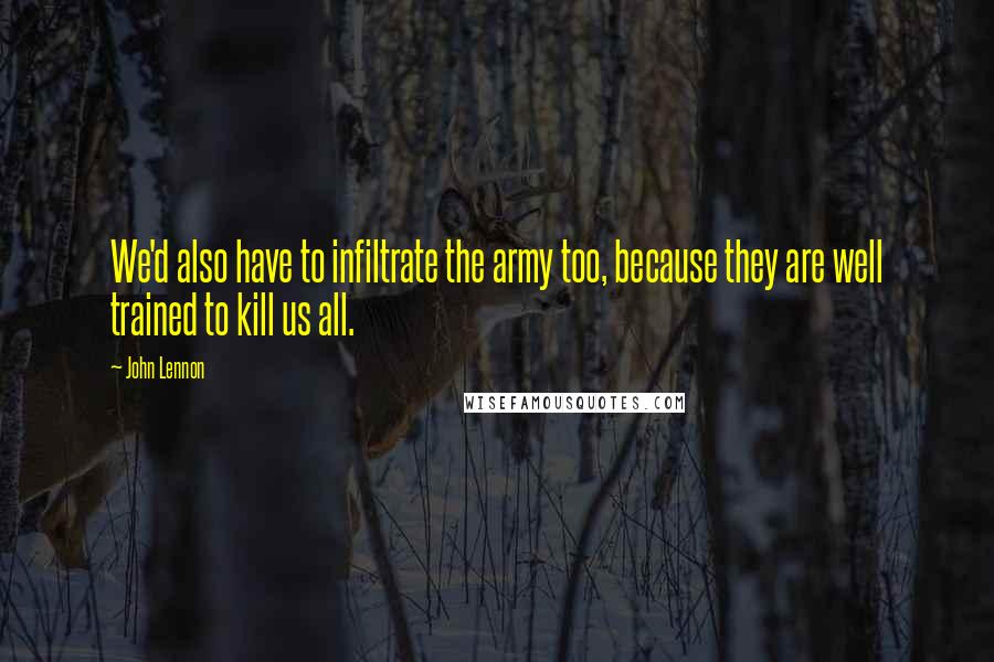 John Lennon Quotes: We'd also have to infiltrate the army too, because they are well trained to kill us all.