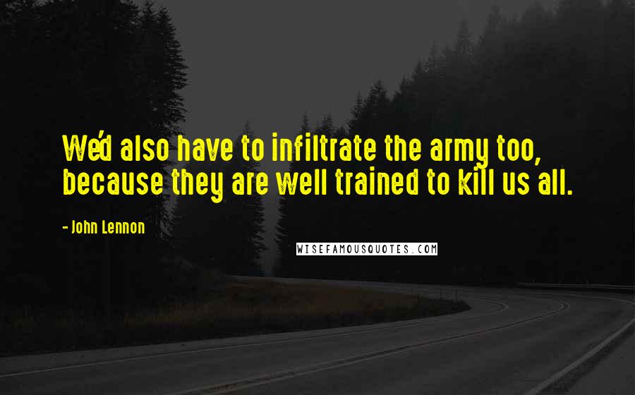 John Lennon Quotes: We'd also have to infiltrate the army too, because they are well trained to kill us all.