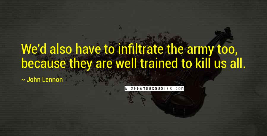 John Lennon Quotes: We'd also have to infiltrate the army too, because they are well trained to kill us all.