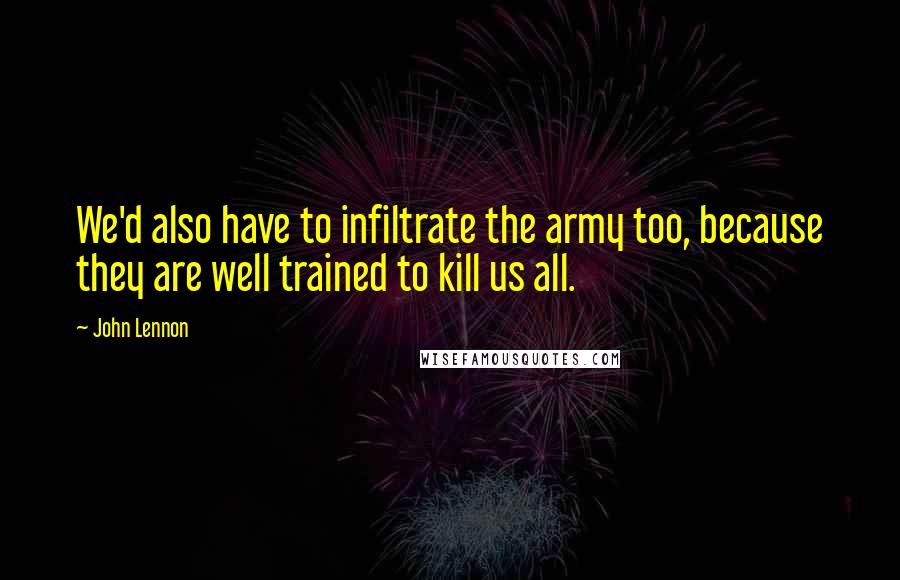 John Lennon Quotes: We'd also have to infiltrate the army too, because they are well trained to kill us all.