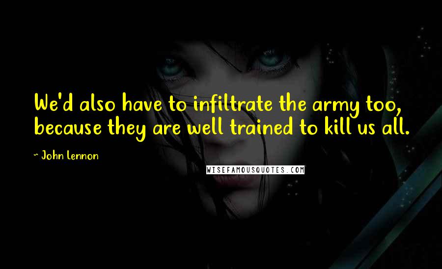 John Lennon Quotes: We'd also have to infiltrate the army too, because they are well trained to kill us all.