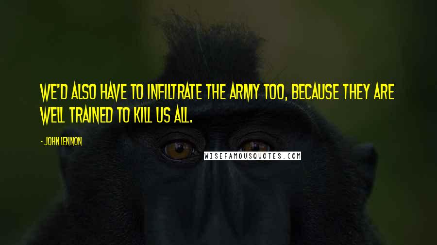 John Lennon Quotes: We'd also have to infiltrate the army too, because they are well trained to kill us all.