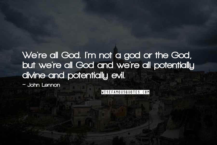 John Lennon Quotes: We're all God. I'm not a god or the God, but we're all God and we're all potentially divine-and potentially evil.
