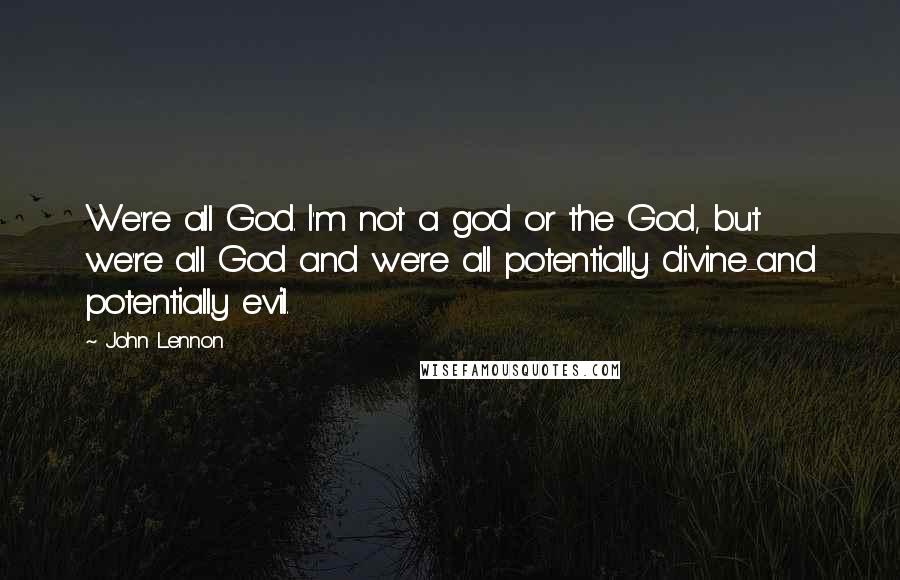 John Lennon Quotes: We're all God. I'm not a god or the God, but we're all God and we're all potentially divine-and potentially evil.