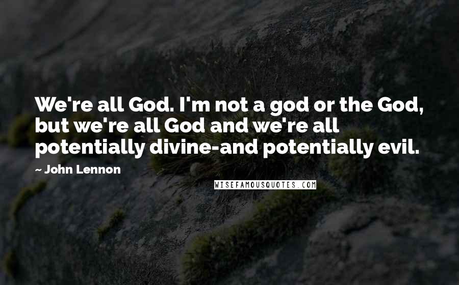 John Lennon Quotes: We're all God. I'm not a god or the God, but we're all God and we're all potentially divine-and potentially evil.