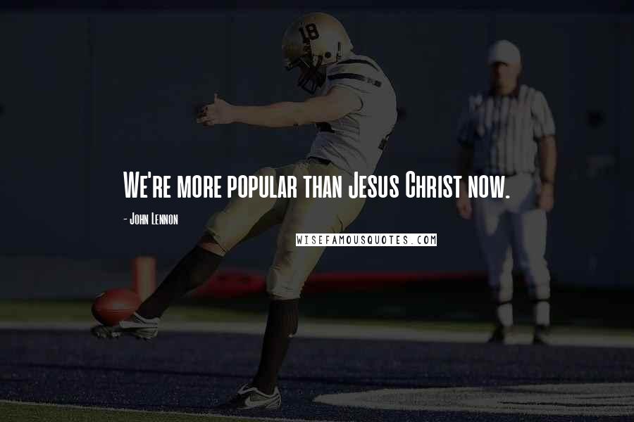 John Lennon Quotes: We're more popular than Jesus Christ now.