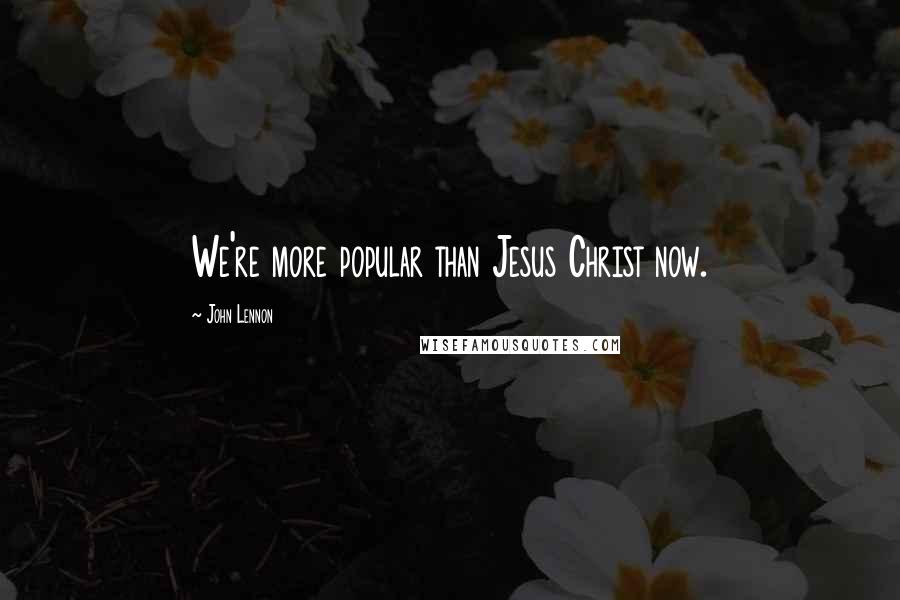 John Lennon Quotes: We're more popular than Jesus Christ now.