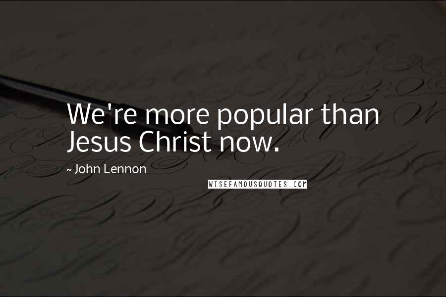 John Lennon Quotes: We're more popular than Jesus Christ now.