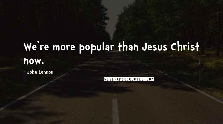 John Lennon Quotes: We're more popular than Jesus Christ now.