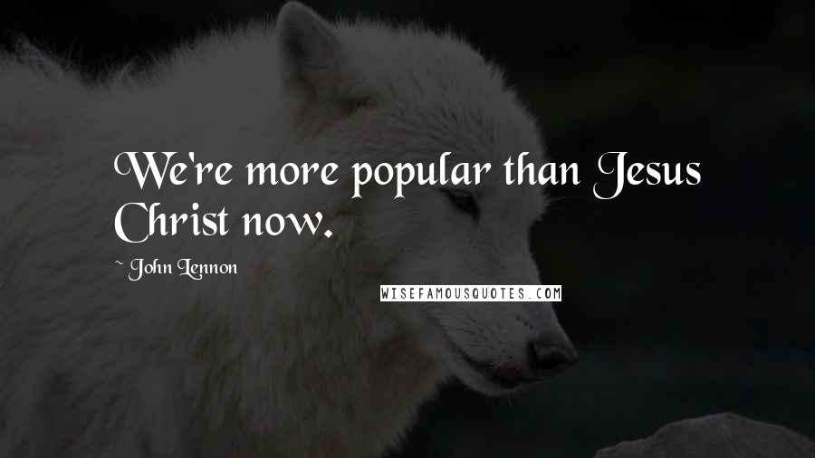 John Lennon Quotes: We're more popular than Jesus Christ now.