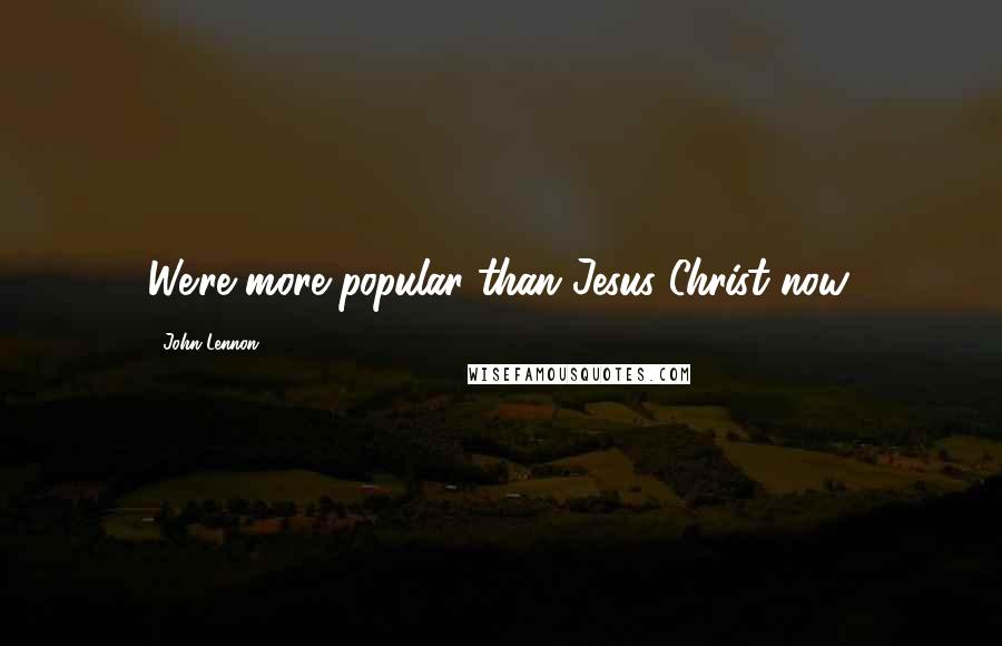 John Lennon Quotes: We're more popular than Jesus Christ now.