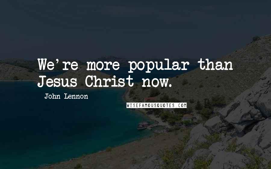 John Lennon Quotes: We're more popular than Jesus Christ now.