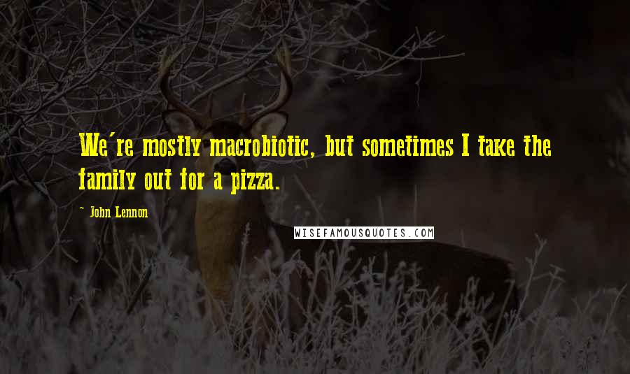 John Lennon Quotes: We're mostly macrobiotic, but sometimes I take the family out for a pizza.