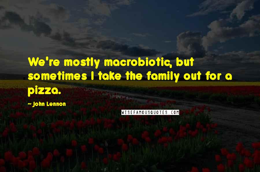 John Lennon Quotes: We're mostly macrobiotic, but sometimes I take the family out for a pizza.