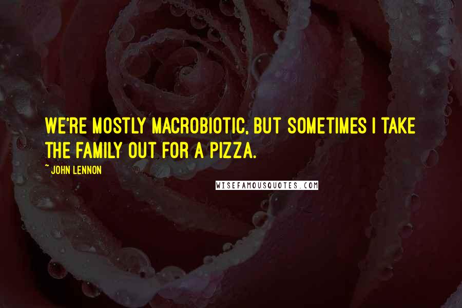 John Lennon Quotes: We're mostly macrobiotic, but sometimes I take the family out for a pizza.